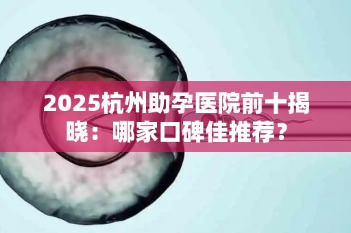 2025杭州助孕医院前十揭晓：哪家口碑佳推荐？