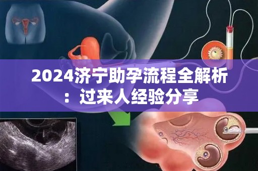 2024济宁助孕流程全解析：过来人经验分享