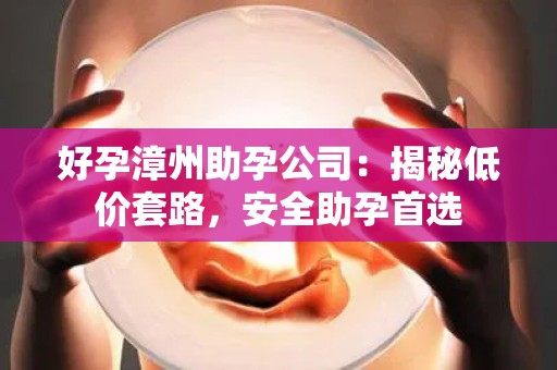 好孕漳州助孕公司：揭秘低价套路，安全助孕首选
