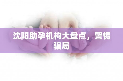 沈阳助孕机构大盘点，警惕骗局