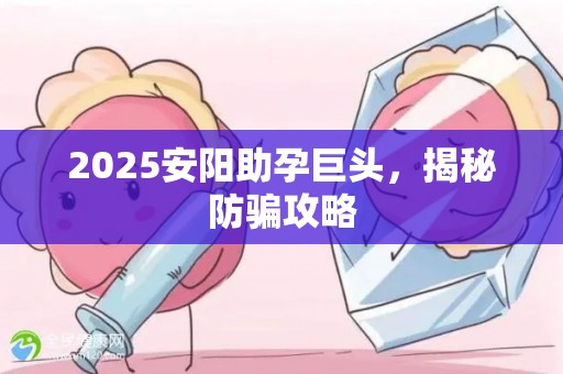 2025安阳助孕巨头，揭秘防骗攻略