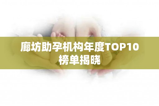 廊坊助孕机构年度TOP10榜单揭晓