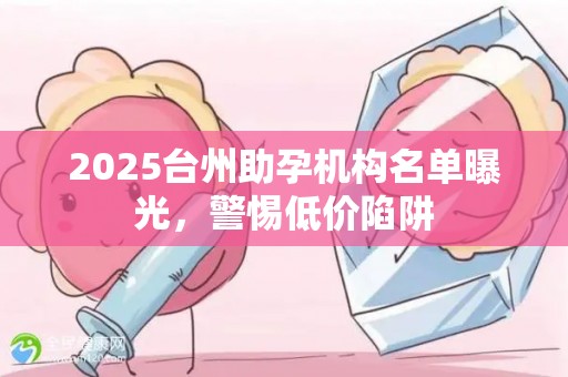 2025台州助孕机构名单曝光，警惕低价陷阱