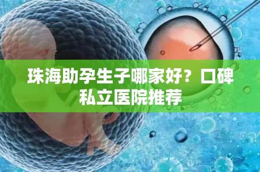 珠海助孕生子哪家好？口碑私立医院推荐