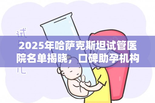 2025年哈萨克斯坦试管医院名单揭晓，口碑助孕机构推荐