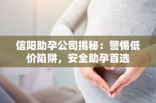 信阳助孕公司揭秘：警惕低价陷阱，安全助孕首选