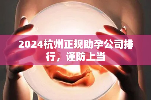 2024杭州正规助孕公司排行，谨防上当