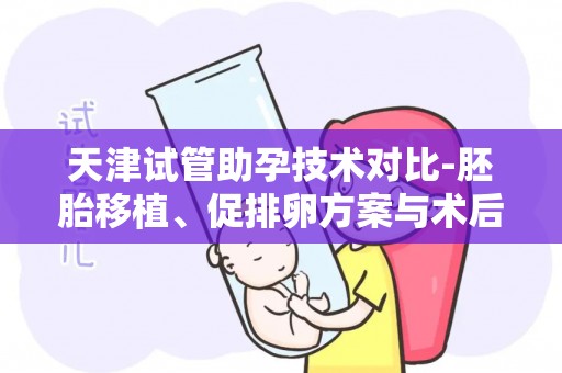 天津试管助孕技术对比-胚胎移植、促排卵方案与术后验孕注意事项!