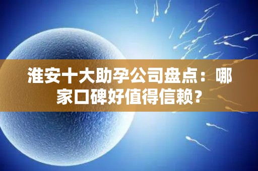 淮安十大助孕公司盘点：哪家口碑好值得信赖？