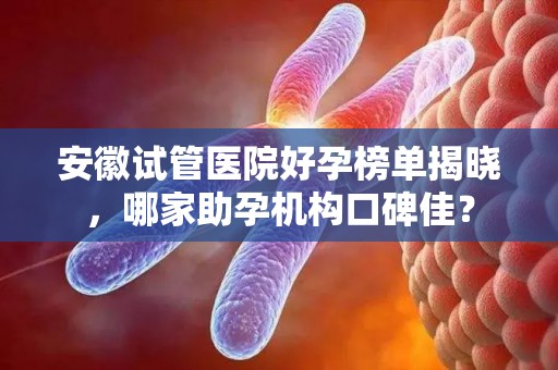 安徽试管医院好孕榜单揭晓，哪家助孕机构口碑佳？