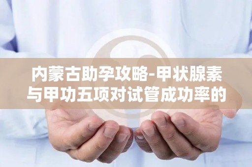 内蒙古助孕攻略-甲状腺素与甲功五项对试管成功率的影响!