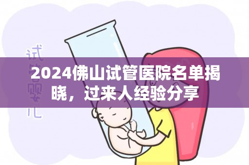 2024佛山试管医院名单揭晓，过来人经验分享