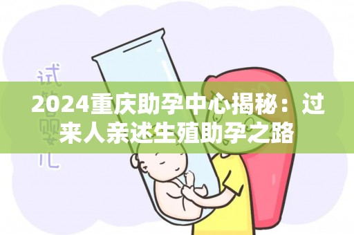 2024重庆助孕中心揭秘：过来人亲述生殖助孕之路
