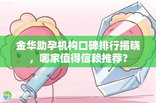 金华助孕机构口碑排行揭晓，哪家值得信赖推荐？