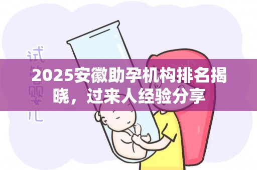 2025安徽助孕机构排名揭晓，过来人经验分享