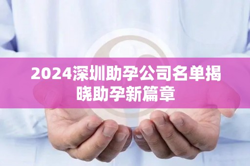 2024深圳助孕公司名单揭晓助孕新篇章