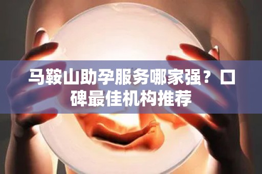 马鞍山助孕服务哪家强？口碑最佳机构推荐