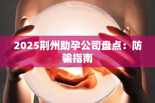 2025荆州助孕公司盘点：防骗指南