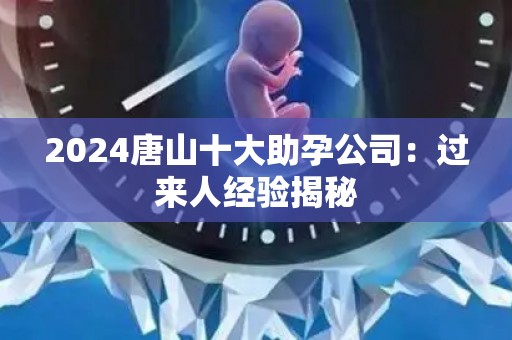 2024唐山十大助孕公司：过来人经验揭秘