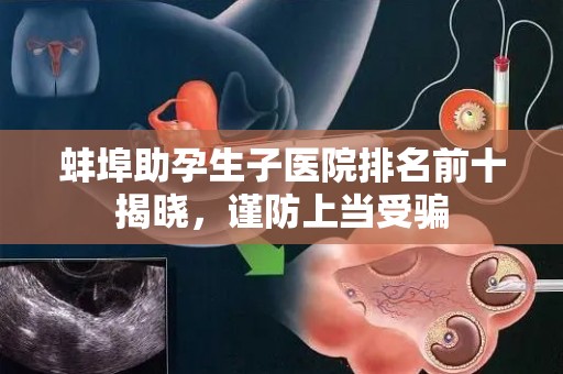 蚌埠助孕生子医院排名前十揭晓，谨防上当受骗