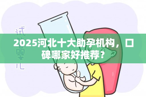 2025河北十大助孕机构，口碑哪家好推荐？