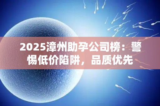 2025漳州助孕公司榜：警惕低价陷阱，品质优先