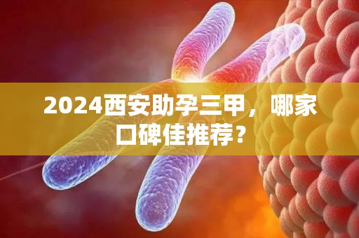 2024西安助孕三甲，哪家口碑佳推荐？
