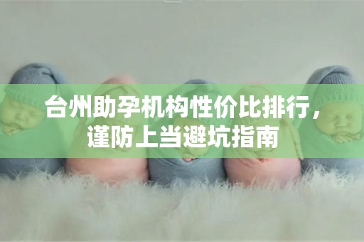 台州助孕机构性价比排行，谨防上当避坑指南