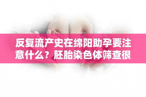 反复流产史在绵阳助孕要注意什么？胚胎染色体筛查很关键!