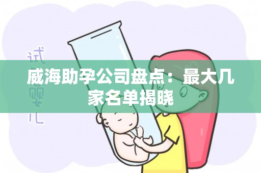 威海助孕公司盘点：最大几家名单揭晓
