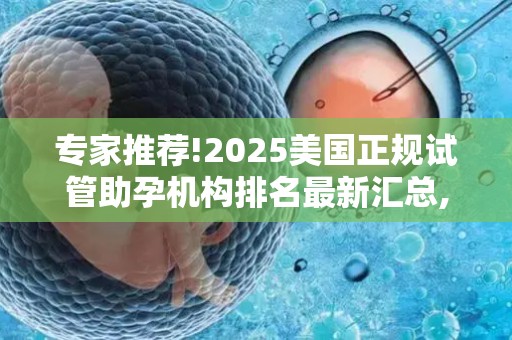 专家推荐!2025美国正规试管助孕机构排名最新汇总,单身女性技术全解析!