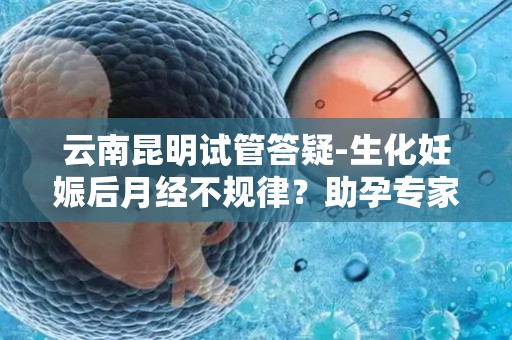 云南昆明试管答疑-生化妊娠后月经不规律？助孕专家教你科学应对