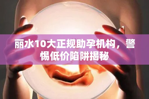 丽水10大正规助孕机构，警惕低价陷阱揭秘