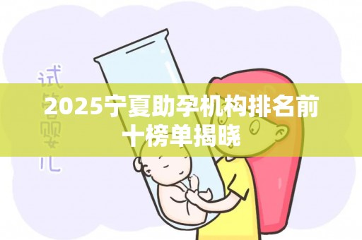 2025宁夏助孕机构排名前十榜单揭晓