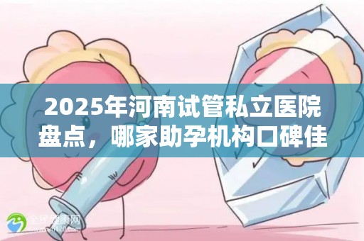 2025年河南试管私立医院盘点，哪家助孕机构口碑佳？