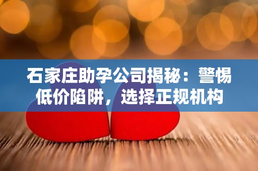 石家庄助孕公司揭秘：警惕低价陷阱，选择正规机构