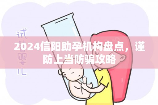 2024信阳助孕机构盘点，谨防上当防骗攻略