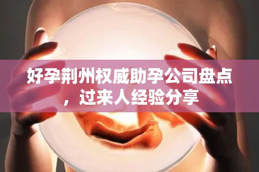 好孕荆州权威助孕公司盘点，过来人经验分享