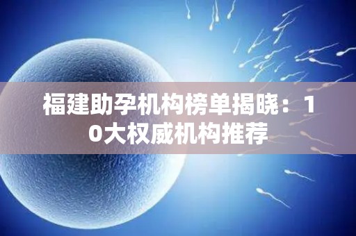福建助孕机构榜单揭晓：10大权威机构推荐