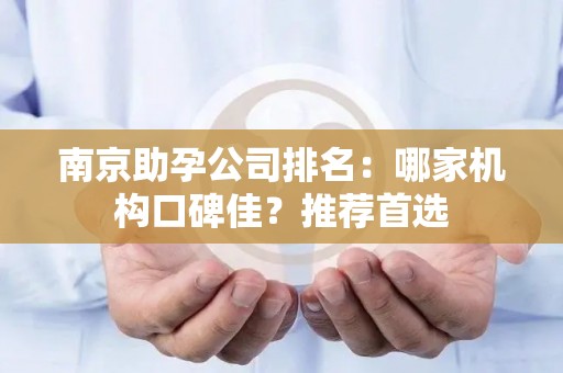 南京助孕公司排名：哪家机构口碑佳？推荐首选
