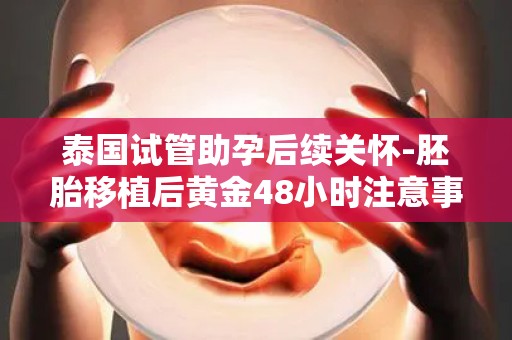 泰国试管助孕后续关怀-胚胎移植后黄金48小时注意事项!
