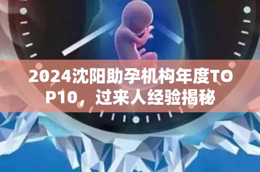 2024沈阳助孕机构年度TOP10，过来人经验揭秘