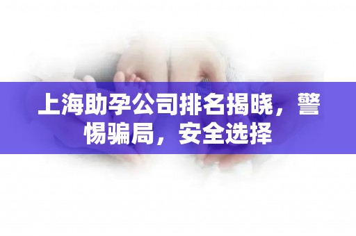 上海助孕公司排名揭晓，警惕骗局，安全选择