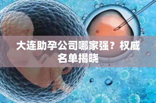 大连助孕公司哪家强？权威名单揭晓