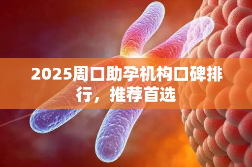 2025周口助孕机构口碑排行，推荐首选