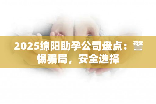2025绵阳助孕公司盘点：警惕骗局，安全选择