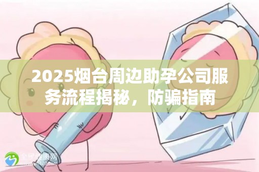 2025烟台周边助孕公司服务流程揭秘，防骗指南