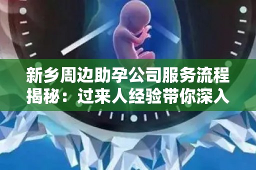 新乡周边助孕公司服务流程揭秘：过来人经验带你深入了解