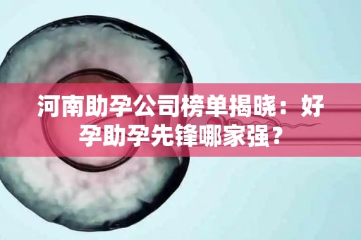 河南助孕公司榜单揭晓：好孕助孕先锋哪家强？
