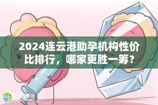 2024连云港助孕机构性价比排行，哪家更胜一筹？